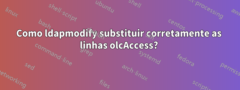 Como ldapmodify substituir corretamente as linhas olcAccess?