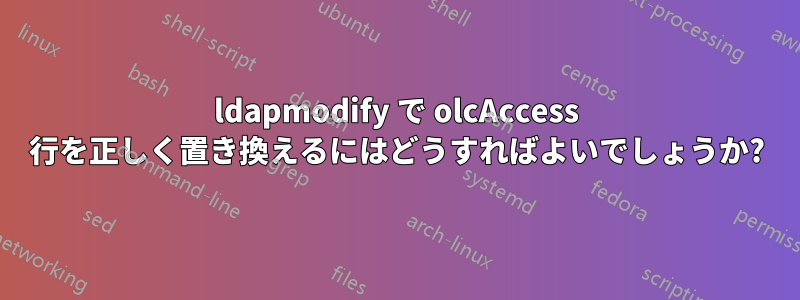 ldapmodify で olcAccess 行を正しく置き換えるにはどうすればよいでしょうか?