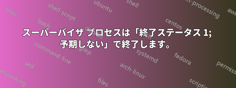 スーパーバイザ プロセスは「終了ステータス 1; 予期しない」で終了します。