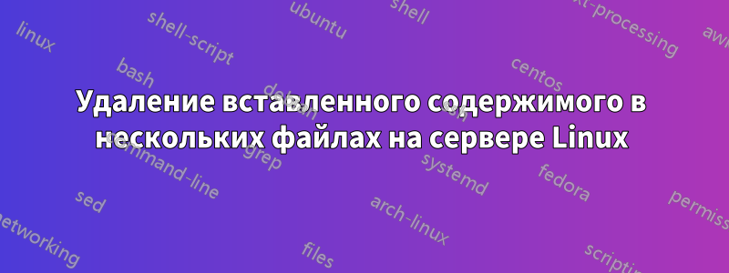 Удаление вставленного содержимого в нескольких файлах на сервере Linux