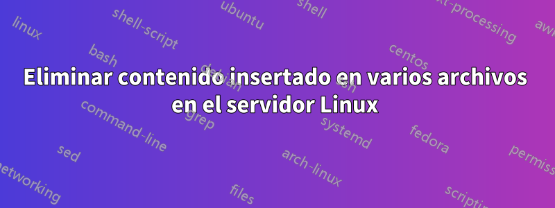 Eliminar contenido insertado en varios archivos en el servidor Linux