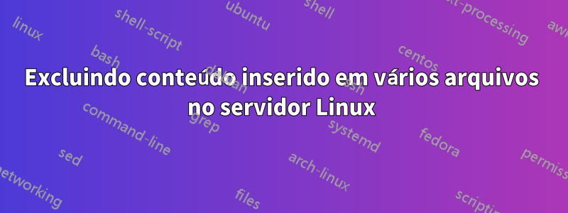 Excluindo conteúdo inserido em vários arquivos no servidor Linux