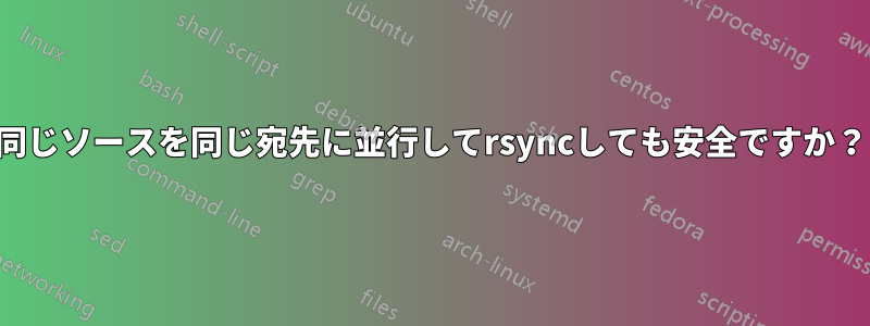 同じソースを同じ宛先に並行してrsyncしても安全ですか？