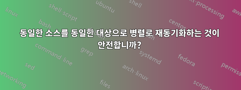 동일한 소스를 동일한 대상으로 병렬로 재동기화하는 것이 안전합니까?