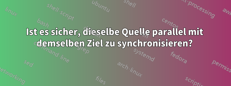 Ist es sicher, dieselbe Quelle parallel mit demselben Ziel zu synchronisieren?