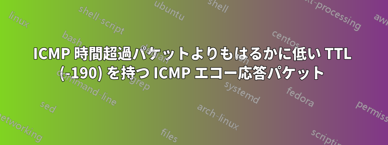 ICMP 時間超過パケットよりもはるかに低い TTL (-190) を持つ ICMP エコー応答パケット