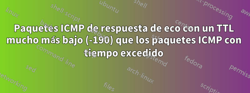 Paquetes ICMP de respuesta de eco con un TTL mucho más bajo (-190) que los paquetes ICMP con tiempo excedido