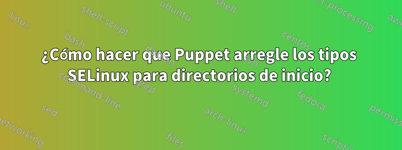 ¿Cómo hacer que Puppet arregle los tipos SELinux para directorios de inicio?