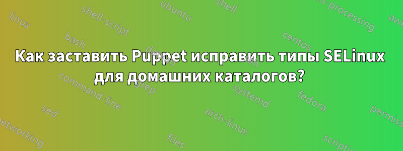 Как заставить Puppet исправить типы SELinux для домашних каталогов?