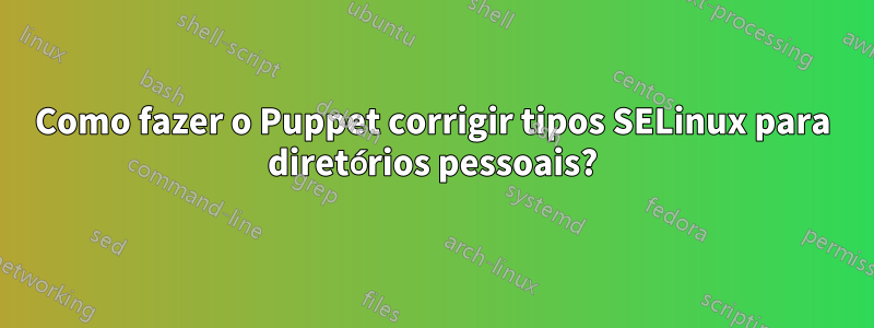 Como fazer o Puppet corrigir tipos SELinux para diretórios pessoais?