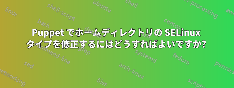 Puppet でホームディレクトリの SELinux タイプを修正するにはどうすればよいですか?