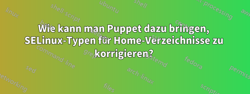 Wie kann man Puppet dazu bringen, SELinux-Typen für Home-Verzeichnisse zu korrigieren?