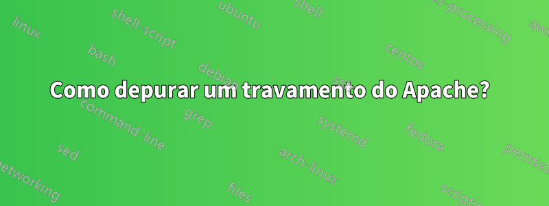 Como depurar um travamento do Apache? 