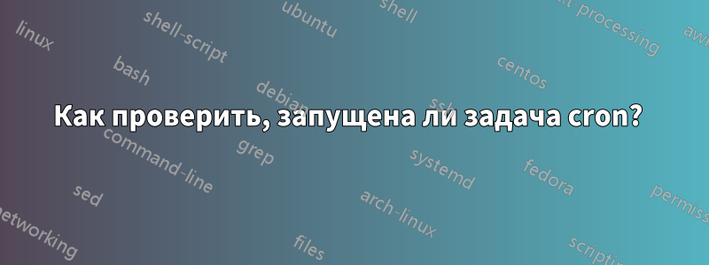 Как проверить, запущена ли задача cron? 