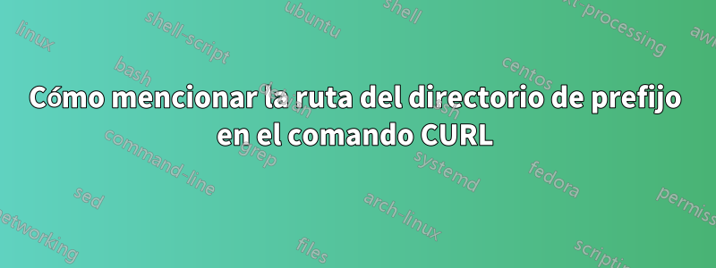 Cómo mencionar la ruta del directorio de prefijo en el comando CURL