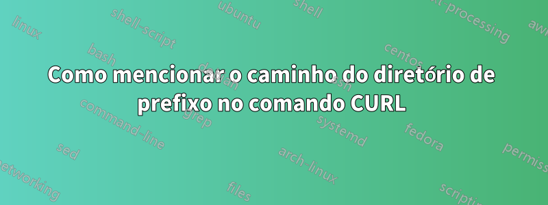 Como mencionar o caminho do diretório de prefixo no comando CURL