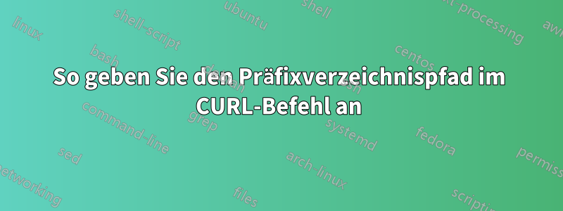 So geben Sie den Präfixverzeichnispfad im CURL-Befehl an