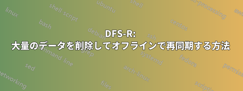 DFS-R: 大量のデータを削除してオフラインで再同期する方法