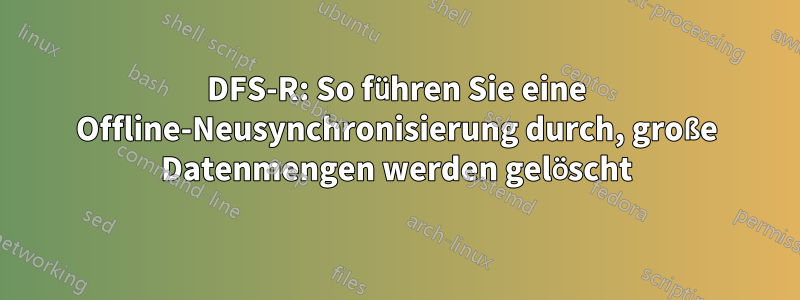 DFS-R: So führen Sie eine Offline-Neusynchronisierung durch, große Datenmengen werden gelöscht