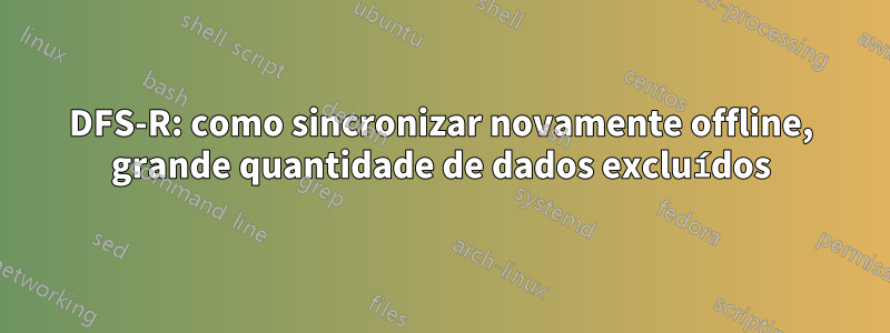 DFS-R: como sincronizar novamente offline, grande quantidade de dados excluídos