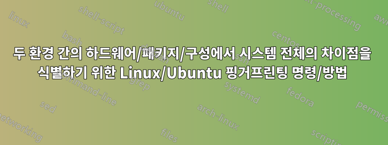 두 환경 간의 하드웨어/패키지/구성에서 시스템 전체의 차이점을 식별하기 위한 Linux/Ubuntu 핑거프린팅 명령/방법