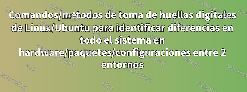 Comandos/métodos de toma de huellas digitales de Linux/Ubuntu para identificar diferencias en todo el sistema en hardware/paquetes/configuraciones entre 2 entornos