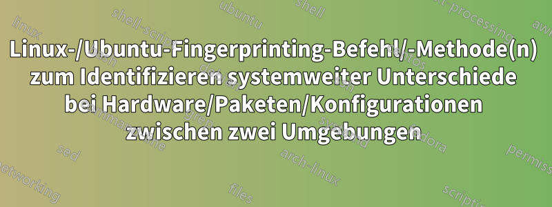 Linux-/Ubuntu-Fingerprinting-Befehl/-Methode(n) zum Identifizieren systemweiter Unterschiede bei Hardware/Paketen/Konfigurationen zwischen zwei Umgebungen