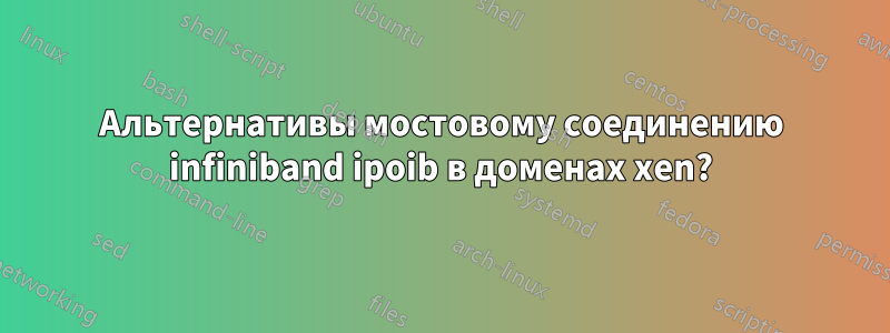 Альтернативы мостовому соединению infiniband ipoib в доменах xen?