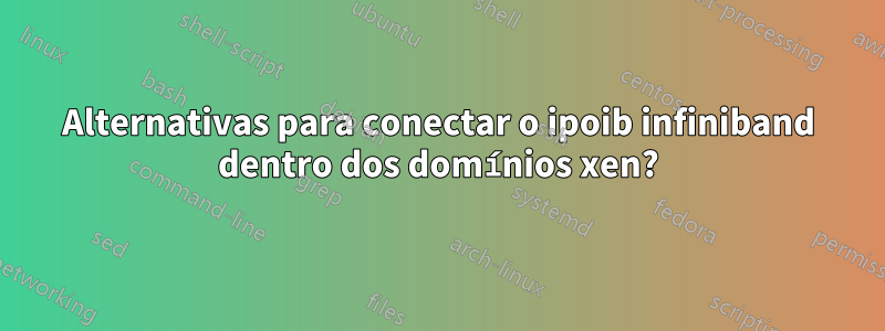 Alternativas para conectar o ipoib infiniband dentro dos domínios xen?