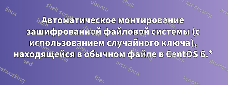 Автоматическое монтирование зашифрованной файловой системы (с использованием случайного ключа), находящейся в обычном файле в CentOS 6.*