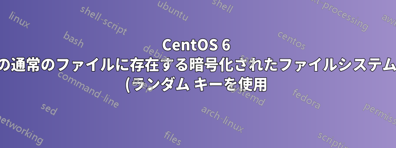 CentOS 6 の通常のファイルに存在する暗号化されたファイルシステム (ランダム キーを使用) を自動マウントします。*