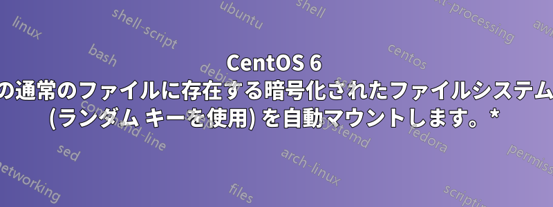 CentOS 6 の通常のファイルに存在する暗号化されたファイルシステム (ランダム キーを使用) を自動マウントします。*