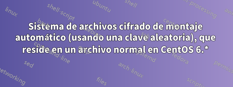 Sistema de archivos cifrado de montaje automático (usando una clave aleatoria), que reside en un archivo normal en CentOS 6.*