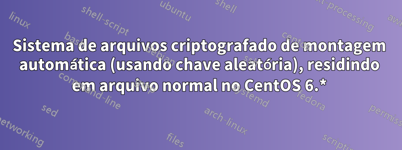 Sistema de arquivos criptografado de montagem automática (usando chave aleatória), residindo em arquivo normal no CentOS 6.*