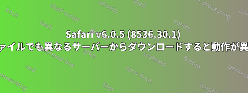 Safari v6.0.5 (8536.30.1) は、同じファイルでも異なるサーバーからダウンロードすると動作が異なります。