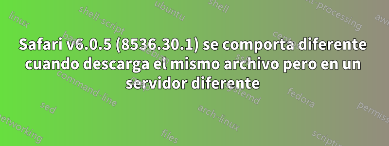 Safari v6.0.5 (8536.30.1) se comporta diferente cuando descarga el mismo archivo pero en un servidor diferente