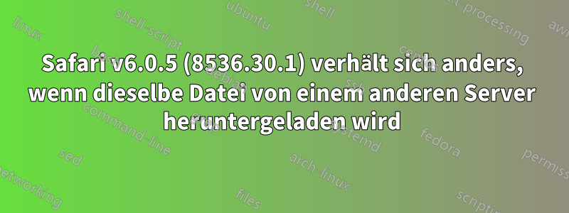 Safari v6.0.5 (8536.30.1) verhält sich anders, wenn dieselbe Datei von einem anderen Server heruntergeladen wird