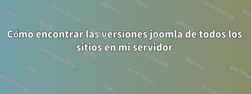 Cómo encontrar las versiones joomla de todos los sitios en mi servidor