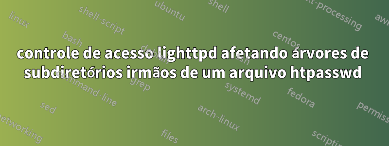 controle de acesso lighttpd afetando árvores de subdiretórios irmãos de um arquivo htpasswd