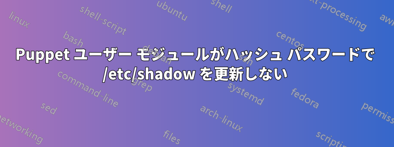 Puppet ユーザー モジュールがハッシュ パスワードで /etc/shadow を更新しない