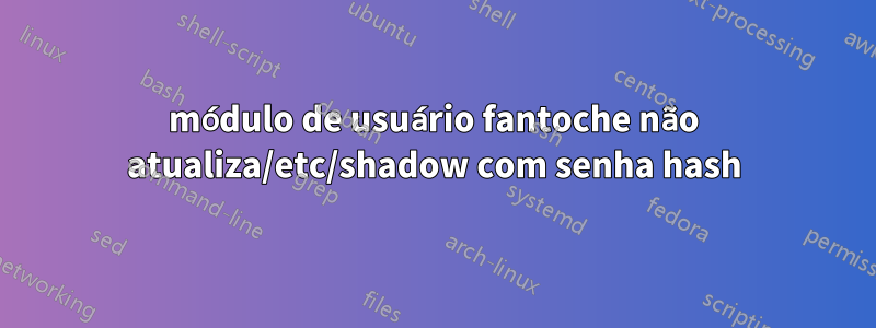 módulo de usuário fantoche não atualiza/etc/shadow com senha hash