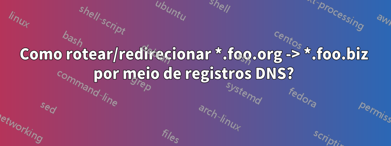 Como rotear/redirecionar *.foo.org -> *.foo.biz por meio de registros DNS?