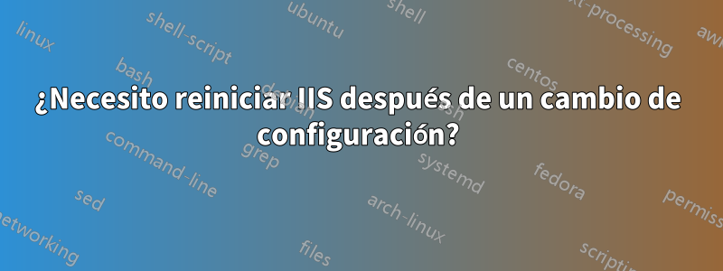 ¿Necesito reiniciar IIS después de un cambio de configuración?