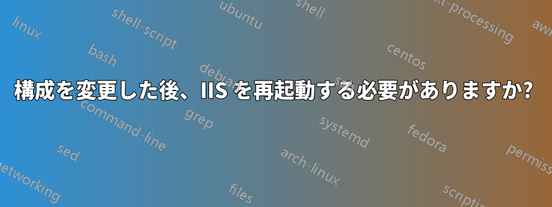 構成を変更した後、IIS を再起動する必要がありますか?