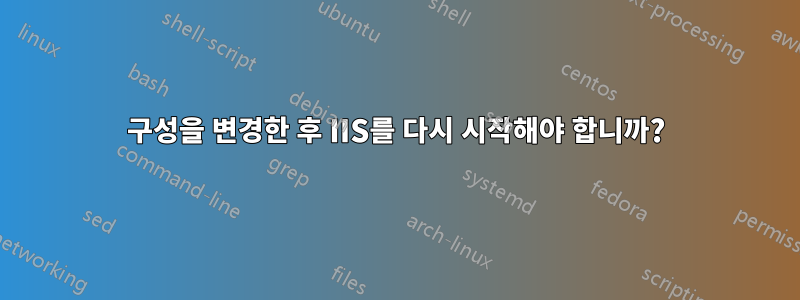 구성을 변경한 후 IIS를 다시 시작해야 합니까?