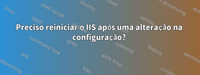 Preciso reiniciar o IIS após uma alteração na configuração?