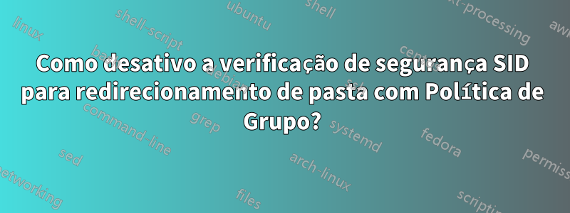 Como desativo a verificação de segurança SID para redirecionamento de pasta com Política de Grupo?