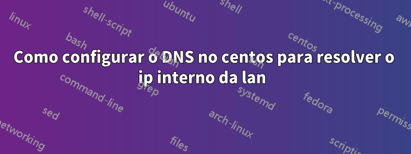 Como configurar o DNS no centos para resolver o ip interno da lan 