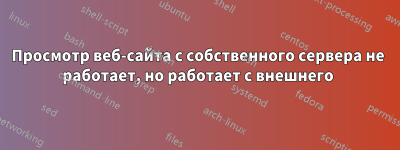 Просмотр веб-сайта с собственного сервера не работает, но работает с внешнего