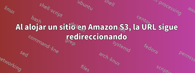 Al alojar un sitio en Amazon S3, la URL sigue redireccionando